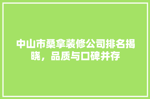 中山市桑拿装修公司排名揭晓，品质与口碑并存 中山市桑拿装修公司排名揭晓，品质与口碑并存 家居装饰