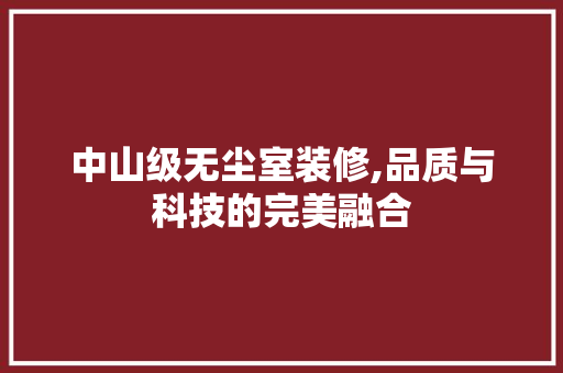 中山级无尘室装修,品质与科技的完美融合 中山级无尘室装修,品质与科技的完美融合 买房须知