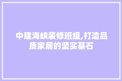 中建海峡装修班组,打造品质家居的坚实基石 中建海峡装修班组,打造品质家居的坚实基石 家居装饰