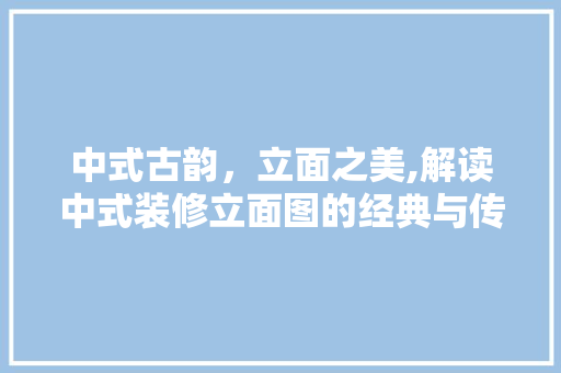 中式古韵，立面之美,解读中式装修立面图的经典与传承 中式古韵，立面之美,解读中式装修立面图的经典与传承 二手房
