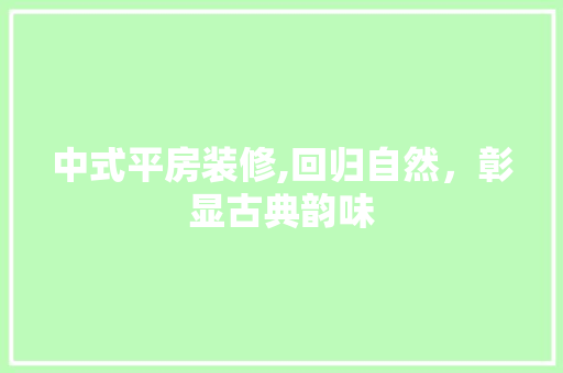 中式平房装修,回归自然，彰显古典韵味 中式平房装修,回归自然，彰显古典韵味 二手房