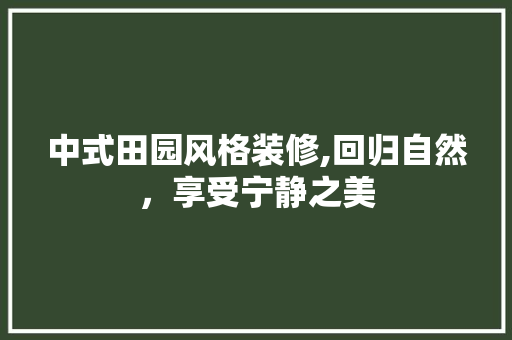 中式田园风格装修,回归自然，享受宁静之美 中式田园风格装修,回归自然，享受宁静之美 二手房