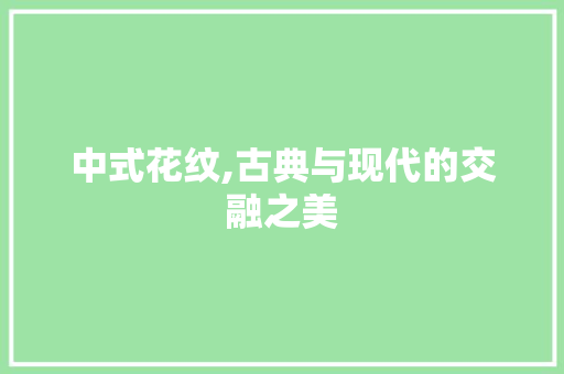 中式花纹,古典与现代的交融之美 中式花纹,古典与现代的交融之美 家居设计