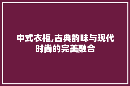 中式衣柜,古典韵味与现代时尚的完美融合 中式衣柜,古典韵味与现代时尚的完美融合 家居设计