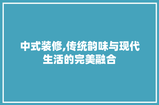 中式装修,传统韵味与现代生活的完美融合 中式装修,传统韵味与现代生活的完美融合 家居设计