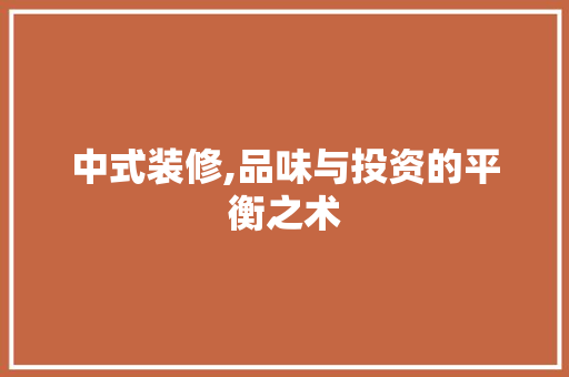 中式装修,品味与投资的平衡之术 中式装修,品味与投资的平衡之术 装修知识