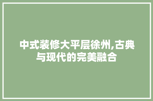 中式装修大平层徐州,古典与现代的完美融合 中式装修大平层徐州,古典与现代的完美融合 买房须知