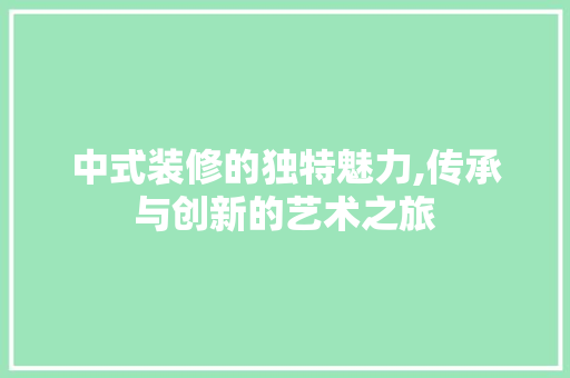 中式装修的独特魅力,传承与创新的艺术之旅 中式装修的独特魅力,传承与创新的艺术之旅 买房须知