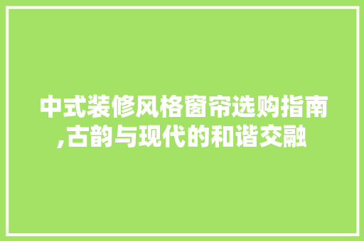 中式装修风格窗帘选购指南,古韵与现代的和谐交融 中式装修风格窗帘选购指南,古韵与现代的和谐交融 装修知识