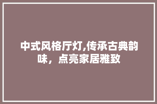 中式风格厅灯,传承古典韵味，点亮家居雅致 中式风格厅灯,传承古典韵味，点亮家居雅致 买房须知