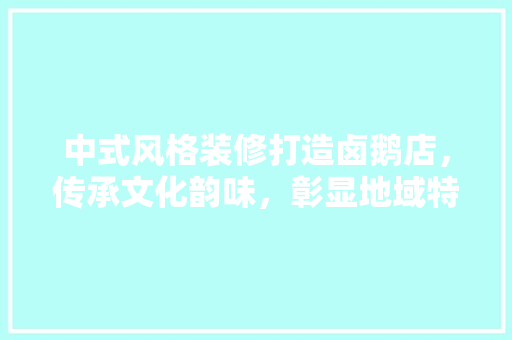 中式风格装修打造卤鹅店，传承文化韵味，彰显地域特色 中式风格装修打造卤鹅店，传承文化韵味，彰显地域特色 二手房