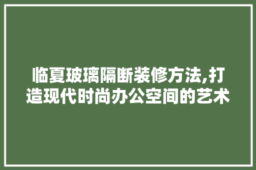 临夏玻璃隔断装修方法,打造现代时尚办公空间的艺术之路 临夏玻璃隔断装修方法,打造现代时尚办公空间的艺术之路 家居设计