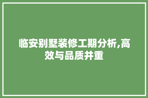 临安别墅装修工期分析,高效与品质并重 临安别墅装修工期分析,高效与品质并重 二手房