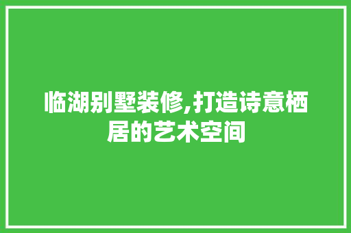 临湖别墅装修,打造诗意栖居的艺术空间 临湖别墅装修,打造诗意栖居的艺术空间 装修知识