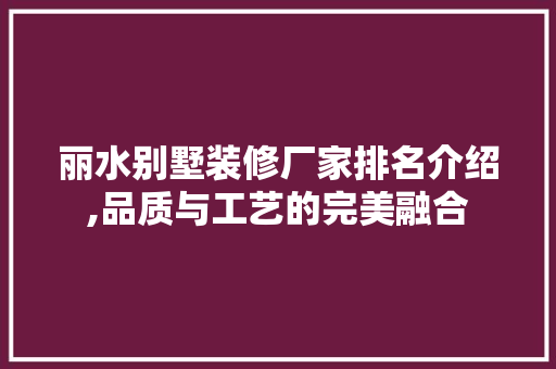 丽水别墅装修厂家排名介绍,品质与工艺的完美融合 丽水别墅装修厂家排名介绍,品质与工艺的完美融合 装修知识