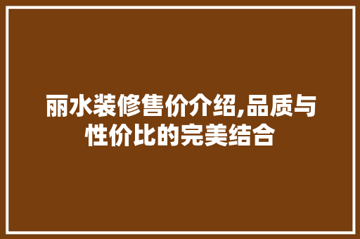 丽水装修售价介绍,品质与性价比的完美结合 丽水装修售价介绍,品质与性价比的完美结合 家居装饰