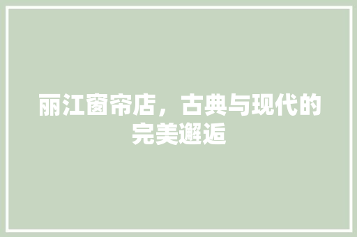 丽江窗帘店，古典与现代的完美邂逅 丽江窗帘店，古典与现代的完美邂逅 装修知识