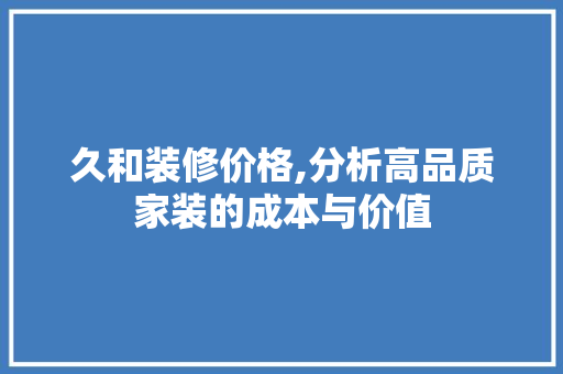 久和装修价格,分析高品质家装的成本与价值 久和装修价格,分析高品质家装的成本与价值 家居设计