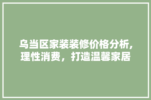 乌当区家装装修价格分析,理性消费，打造温馨家居 乌当区家装装修价格分析,理性消费，打造温馨家居 装修知识