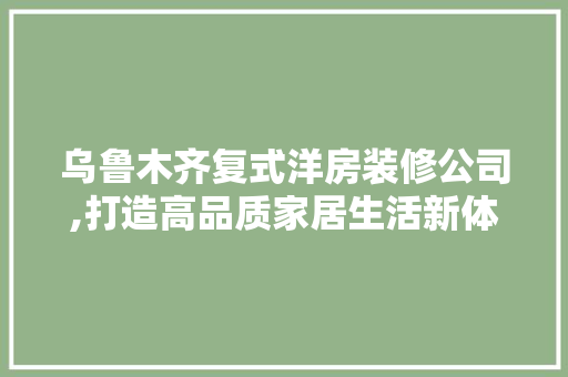 乌鲁木齐复式洋房装修公司,打造高品质家居生活新体验 乌鲁木齐复式洋房装修公司,打造高品质家居生活新体验 家居装饰