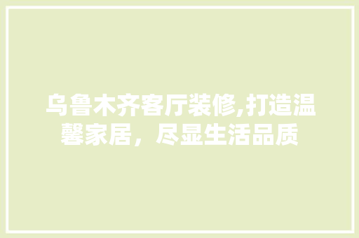 乌鲁木齐客厅装修,打造温馨家居，尽显生活品质 乌鲁木齐客厅装修,打造温馨家居，尽显生活品质 家居装饰