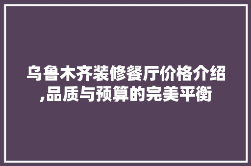 乌鲁木齐装修餐厅价格介绍,品质与预算的完美平衡 乌鲁木齐装修餐厅价格介绍,品质与预算的完美平衡 二手房