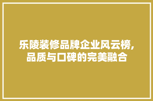 乐陵装修品牌企业风云榜,品质与口碑的完美融合 乐陵装修品牌企业风云榜,品质与口碑的完美融合 家居装饰