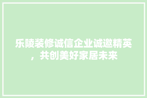 乐陵装修诚信企业诚邀精英，共创美好家居未来 乐陵装修诚信企业诚邀精英，共创美好家居未来 家居设计