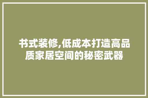 书式装修,低成本打造高品质家居空间的秘密武器 书式装修,低成本打造高品质家居空间的秘密武器 家居装饰