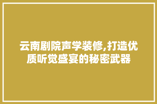 云南剧院声学装修,打造优质听觉盛宴的秘密武器 云南剧院声学装修,打造优质听觉盛宴的秘密武器 二手房