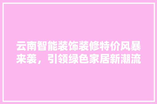 云南智能装饰装修特价风暴来袭，引领绿色家居新潮流 云南智能装饰装修特价风暴来袭，引领绿色家居新潮流 家居装饰