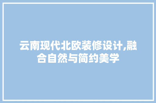云南现代北欧装修设计,融合自然与简约美学 云南现代北欧装修设计,融合自然与简约美学 家居装饰