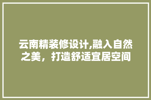 云南精装修设计,融入自然之美，打造舒适宜居空间 云南精装修设计,融入自然之美，打造舒适宜居空间 装修知识