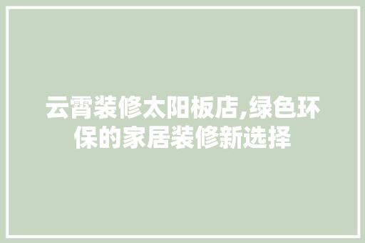 云霄装修太阳板店,绿色环保的家居装修新选择 云霄装修太阳板店,绿色环保的家居装修新选择 装修知识