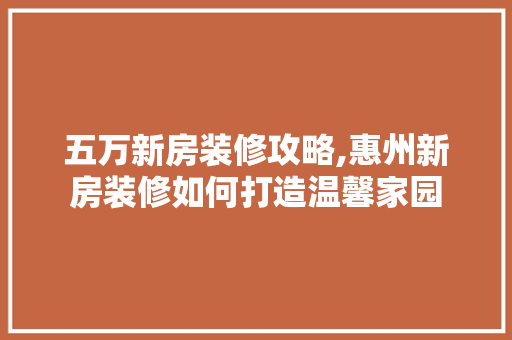 五万新房装修攻略,惠州新房装修如何打造温馨家园 五万新房装修攻略,惠州新房装修如何打造温馨家园 家居装饰