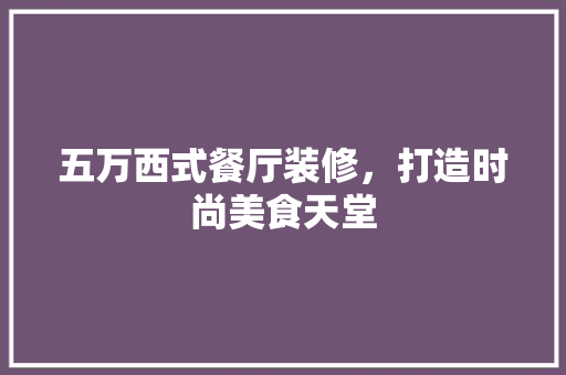 五万西式餐厅装修，打造时尚美食天堂 五万西式餐厅装修，打造时尚美食天堂 家居设计