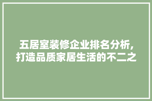 五居室装修企业排名分析,打造品质家居生活的不二之选 五居室装修企业排名分析,打造品质家居生活的不二之选 买房须知