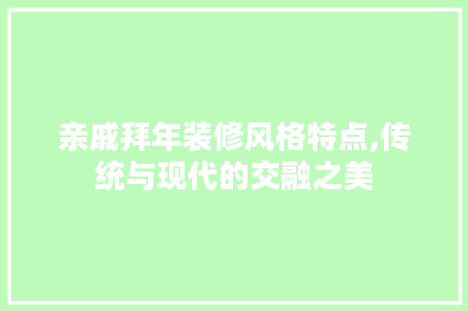 亲戚拜年装修风格特点,传统与现代的交融之美 亲戚拜年装修风格特点,传统与现代的交融之美 二手房