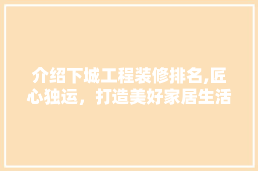 介绍下城工程装修排名,匠心独运，打造美好家居生活 介绍下城工程装修排名,匠心独运，打造美好家居生活 家居装饰