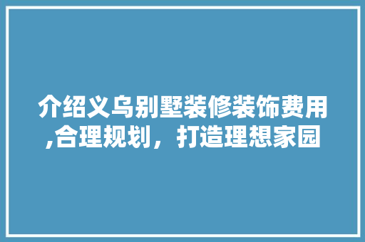 介绍义乌别墅装修装饰费用,合理规划，打造理想家园 介绍义乌别墅装修装饰费用,合理规划，打造理想家园 家居装饰