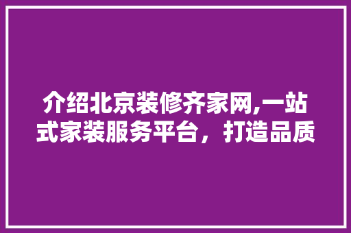 介绍北京装修齐家网,一站式家装服务平台，打造品质家居生活 介绍北京装修齐家网,一站式家装服务平台，打造品质家居生活 二手房