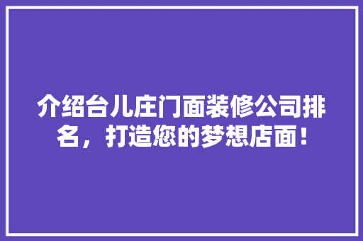 介绍台儿庄门面装修公司排名，打造您的梦想店面！ 介绍台儿庄门面装修公司排名，打造您的梦想店面！ 装修知识