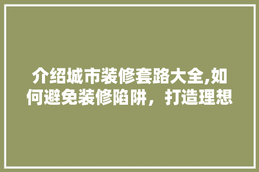 介绍城市装修套路大全,如何避免装修陷阱，打造理想家园 介绍城市装修套路大全,如何避免装修陷阱，打造理想家园 装修知识