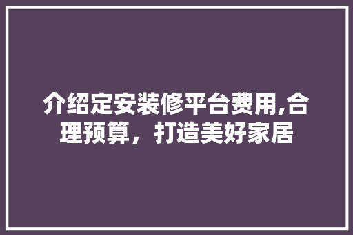 介绍定安装修平台费用,合理预算，打造美好家居 介绍定安装修平台费用,合理预算，打造美好家居 家居装饰