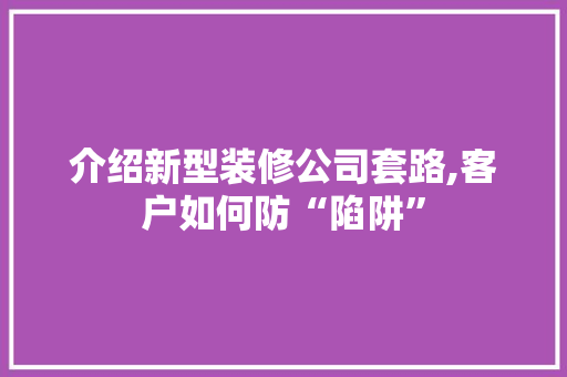 介绍新型装修公司套路,客户如何防“陷阱” 介绍新型装修公司套路,客户如何防“陷阱” 装修知识