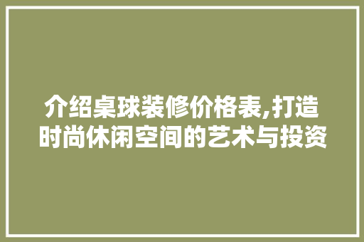 介绍桌球装修价格表,打造时尚休闲空间的艺术与投资 介绍桌球装修价格表,打造时尚休闲空间的艺术与投资 买房须知