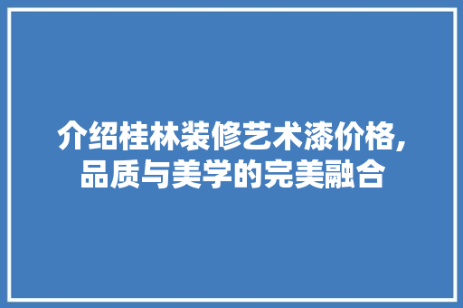 介绍桂林装修艺术漆价格,品质与美学的完美融合 介绍桂林装修艺术漆价格,品质与美学的完美融合 家居装饰