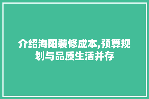 介绍海阳装修成本,预算规划与品质生活并存 介绍海阳装修成本,预算规划与品质生活并存 买房须知