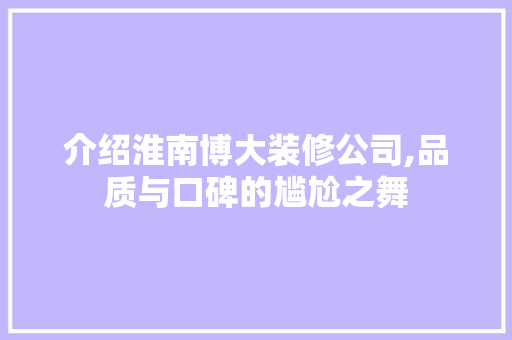 介绍淮南博大装修公司,品质与口碑的尴尬之舞 介绍淮南博大装修公司,品质与口碑的尴尬之舞 二手房