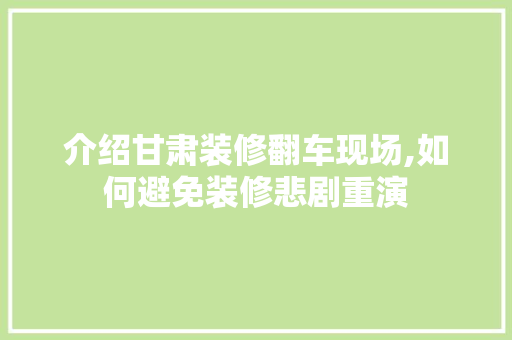 介绍甘肃装修翻车现场,如何避免装修悲剧重演 介绍甘肃装修翻车现场,如何避免装修悲剧重演 买房须知